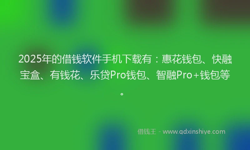 2025年的借钱软件手机下载有：惠花钱包、快融宝盒、有钱花、乐贷Pro钱包、智融Pro+钱包等。