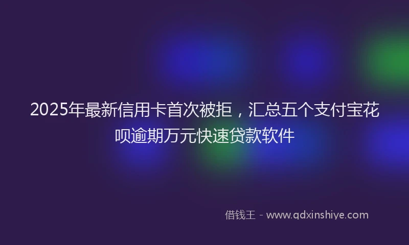 2025年最新信用卡首次被拒，汇总五个支付宝花呗逾期万元快速贷款软件