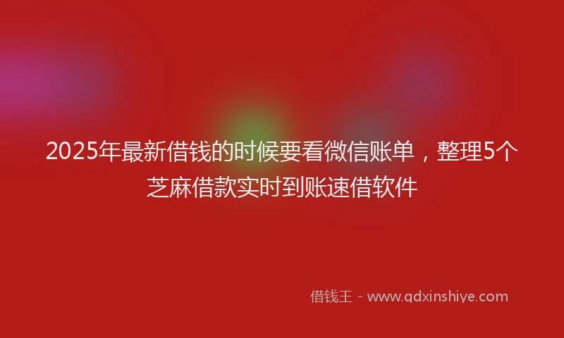 2025年最新借钱的时候要看微信账单，整理5个芝麻借款实时到账速借软件
