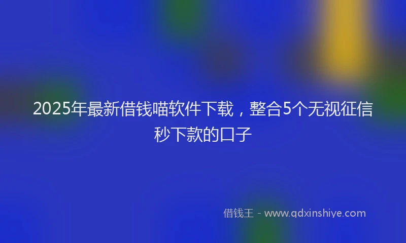 2025年最新借钱喵软件下载，整合5个无视征信秒下款的口子