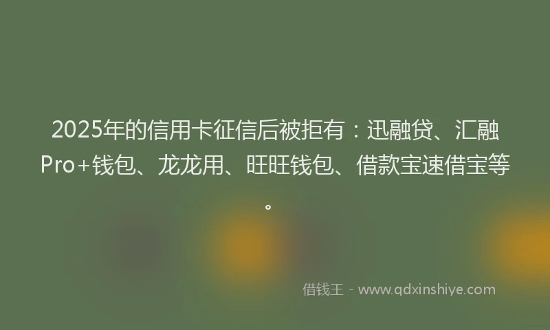 2025年的信用卡征信后被拒有：迅融贷、汇融Pro+钱包、龙龙用、旺旺钱包、借款宝速借宝等。