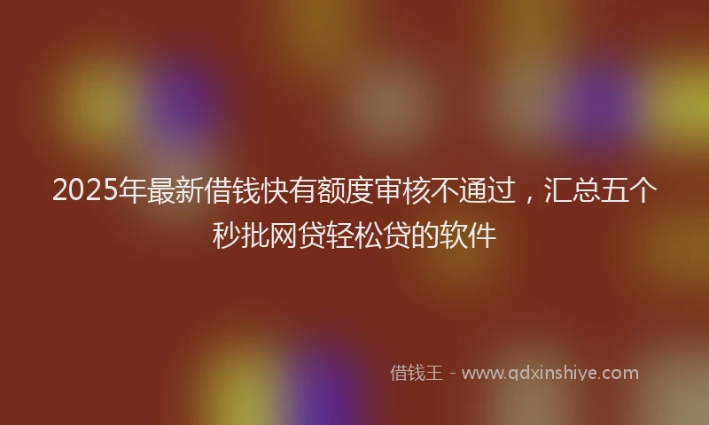 2025年最新借钱快有额度审核不通过，汇总五个秒批网贷轻松贷的软件