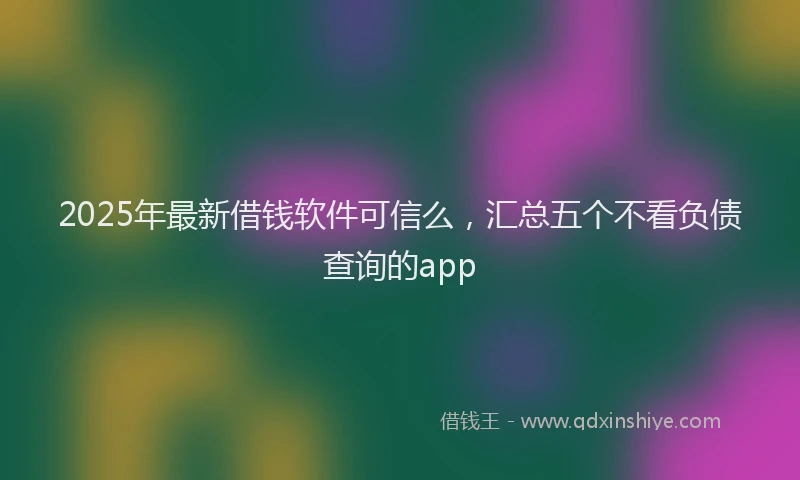 2025年最新借钱软件可信么，汇总五个不看负债查询的app