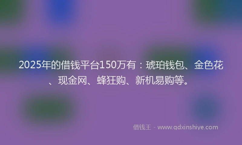 2025年的借钱平台150万有：琥珀钱包、金色花、现金网、蜂狂购、新机易购等。