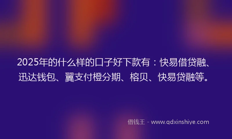 2025年的什么样的口子好下款有：快易借贷融、迅达钱包、翼支付橙分期、榕贝、快易贷融等。