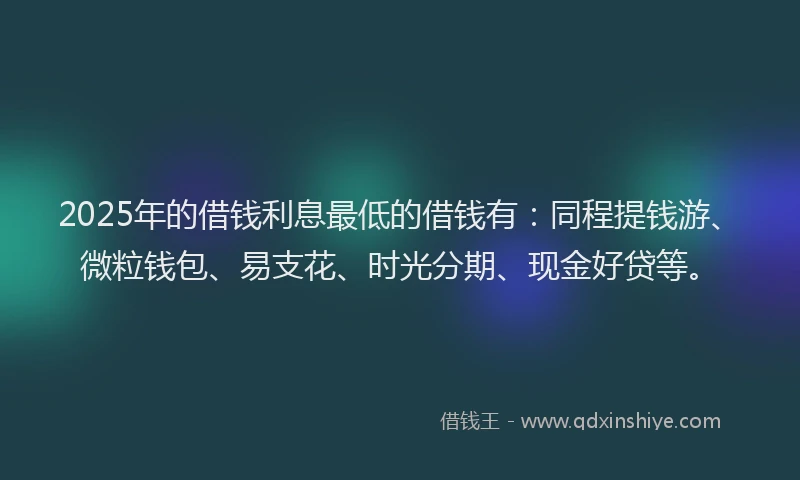 2025年的借钱利息最低的借钱有：同程提钱游、微粒钱包、易支花、时光分期、现金好贷等。