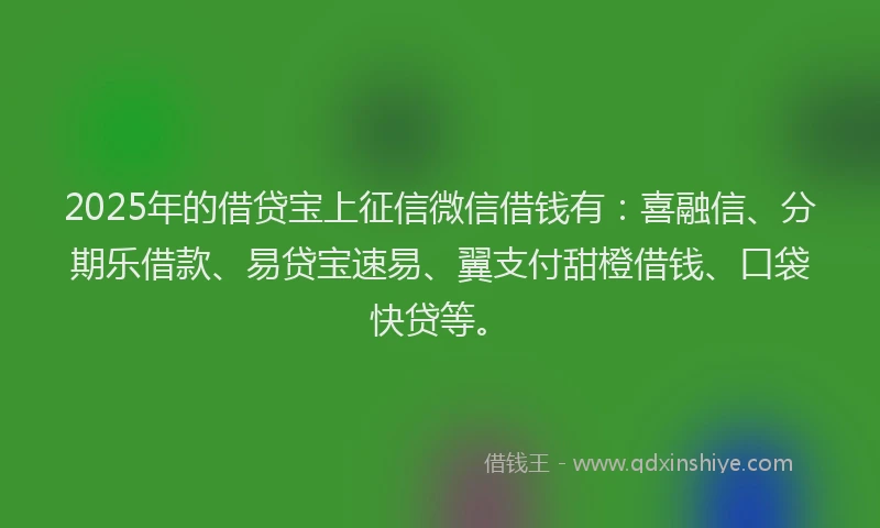 2025年的借贷宝上征信微信借钱有：喜融信、分期乐借款、易贷宝速易、翼支付甜橙借钱、口袋快贷等。