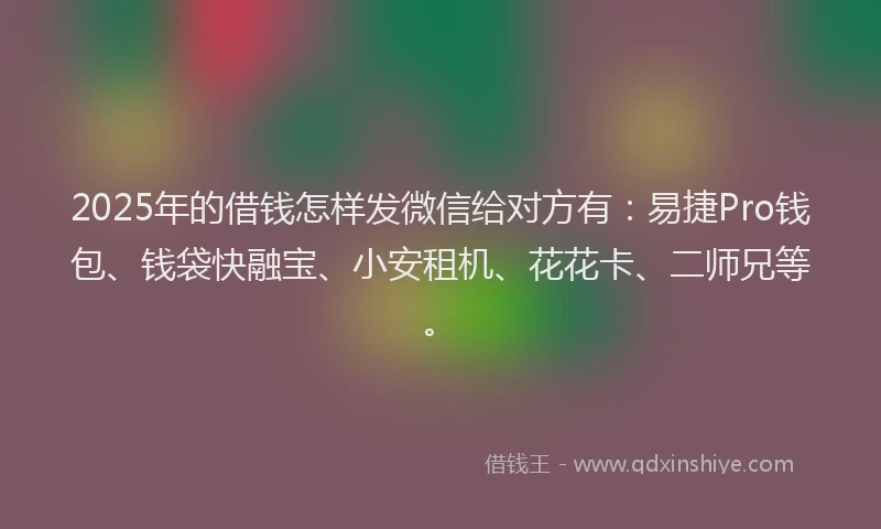 2025年的借钱怎样发微信给对方有：易捷Pro钱包、钱袋快融宝、小安租机、花花卡、二师兄等。