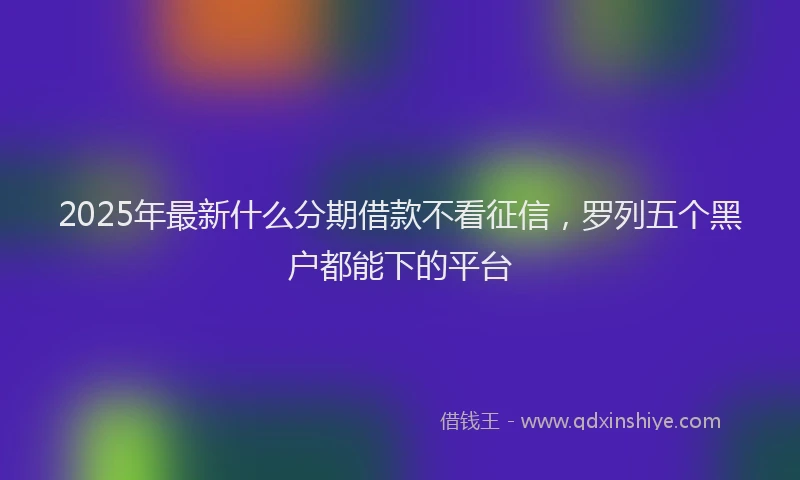 2025年最新什么分期借款不看征信，罗列五个黑户都能下的平台