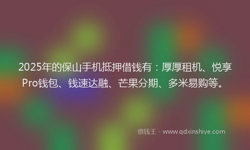2025年的保山手机抵押借钱有：厚厚租机、悦享Pro钱包、钱速达融、芒果分期、多米易购等。