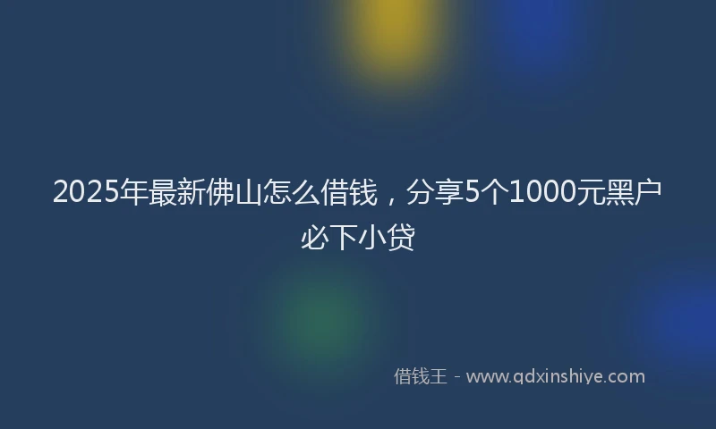 2025年最新佛山怎么借钱，分享5个1000元黑户必下小贷