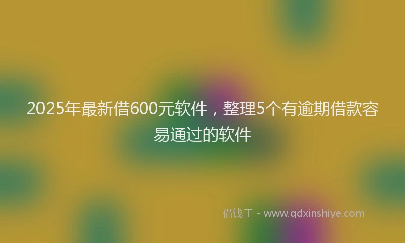 2025年最新借600元软件，整理5个有逾期借款容易通过的软件