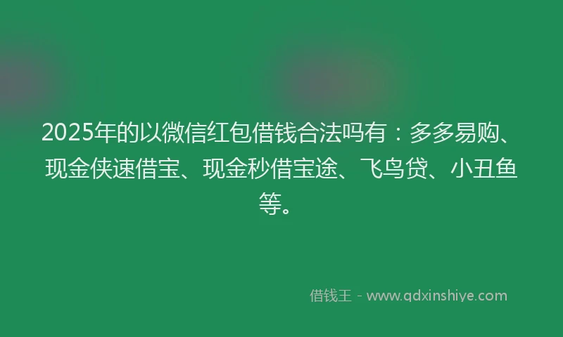 2025年的以微信红包借钱合法吗有：多多易购、现金侠速借宝、现金秒借宝途、飞鸟贷、小丑鱼等。