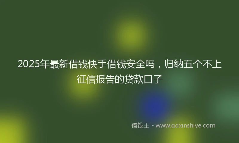 2025年最新借钱快手借钱安全吗，归纳五个不上征信报告的贷款口子