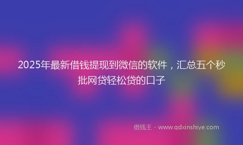 2025年最新借钱提现到微信的软件，汇总五个秒批网贷轻松贷的口子
