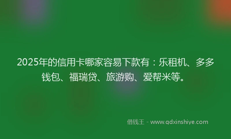 2025年的信用卡哪家容易下款有：乐租机、多多钱包、福瑞贷、旅游购、爱帮米等。