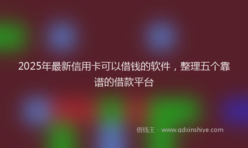 2025年最新信用卡可以借钱的软件，整理五个靠谱的借款平台