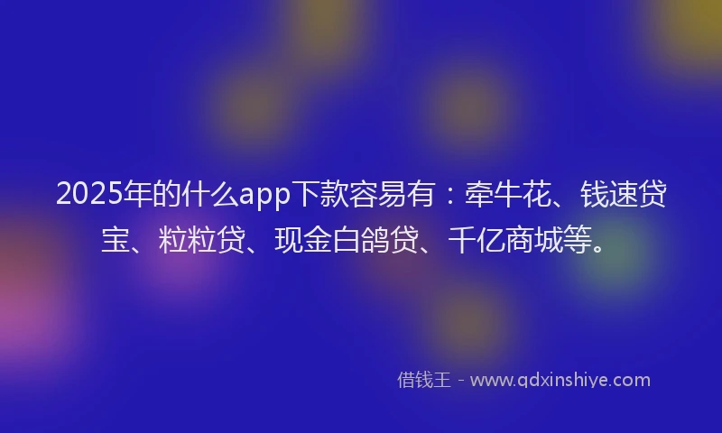 2025年的什么app下款容易有：牵牛花、钱速贷宝、粒粒贷、现金白鸽贷、千亿商城等。