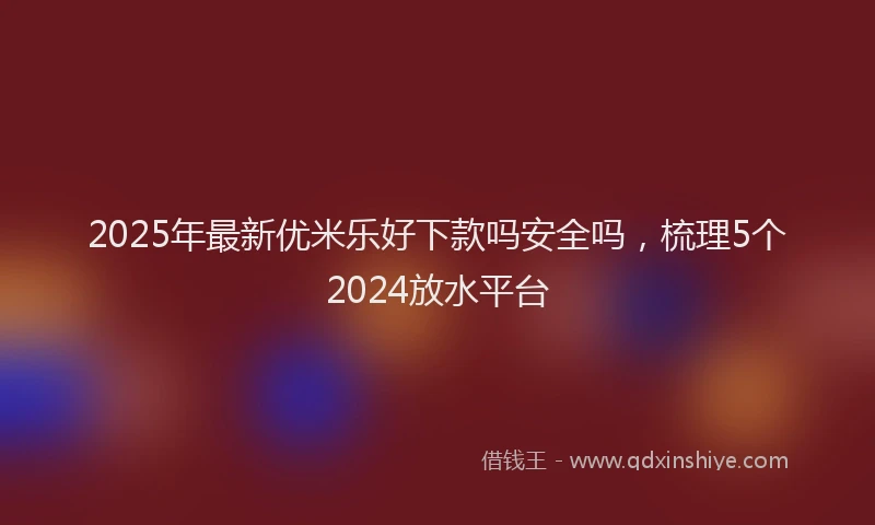 2025年最新优米乐好下款吗安全吗，梳理5个2024放水平台