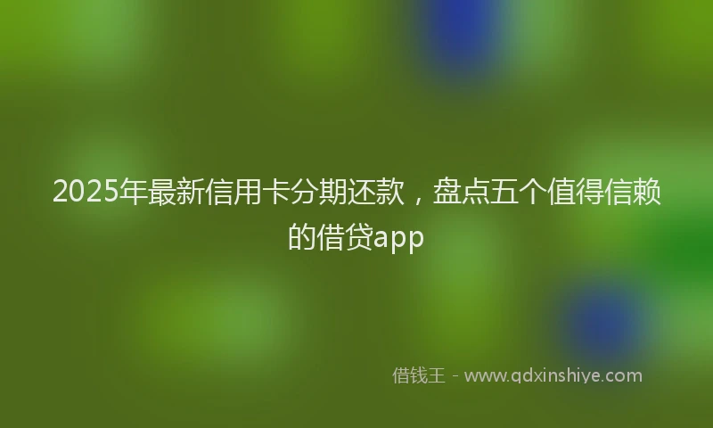 2025年最新信用卡分期还款，盘点五个值得信赖的借贷app