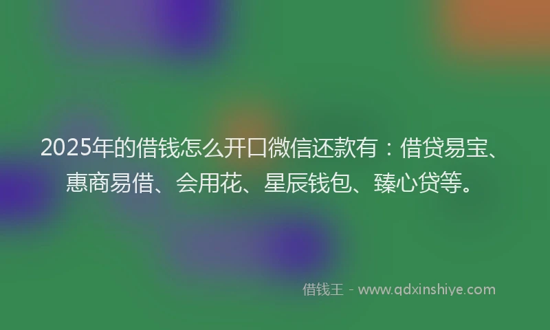 2025年的借钱怎么开口微信还款有：借贷易宝、惠商易借、会用花、星辰钱包、臻心贷等。