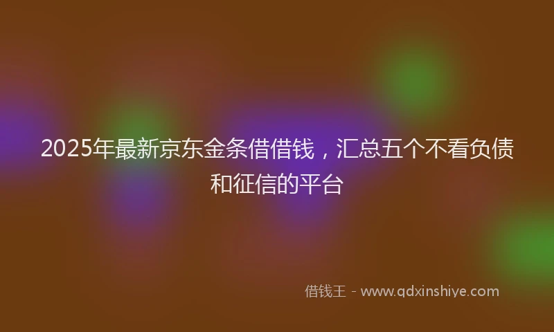 2025年最新京东金条借借钱，汇总五个不看负债和征信的平台