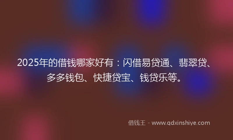2025年的借钱哪家好有：闪借易贷通、翡翠贷、多多钱包、快捷贷宝、钱贷乐等。