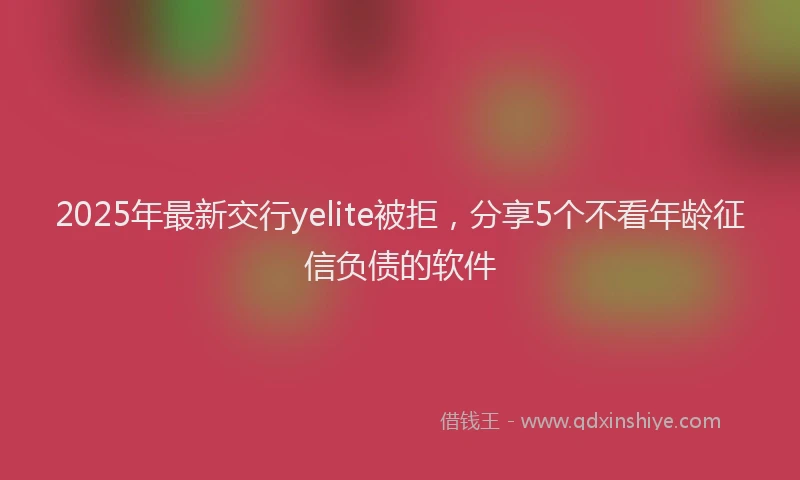 2025年最新交行yelite被拒，分享5个不看年龄征信负债的软件