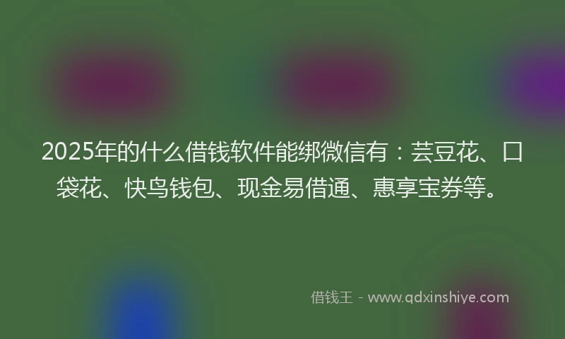 2025年的什么借钱软件能绑微信有：芸豆花、口袋花、快鸟钱包、现金易借通、惠享宝券等。