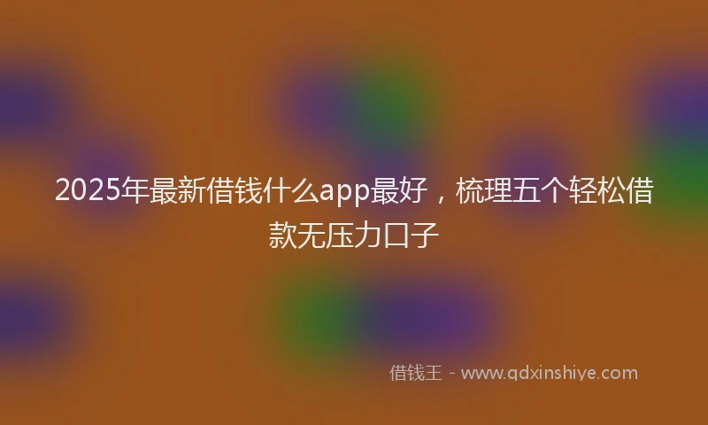 2025年最新借钱什么app最好，梳理五个轻松借款无压力口子