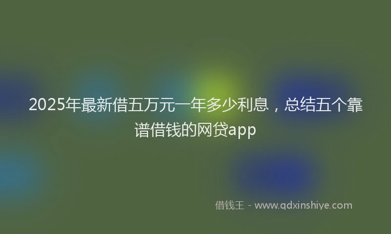 2025年最新借五万元一年多少利息，总结五个靠谱借钱的网贷app