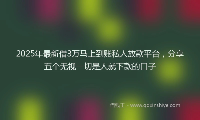 2025年最新借3万马上到账私人放款平台，分享五个无视一切是人就下款的口子