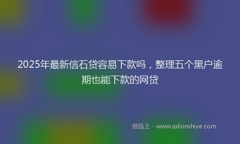 2025年最新信石贷容易下款吗，整理五个黑户逾期也能下款的网贷