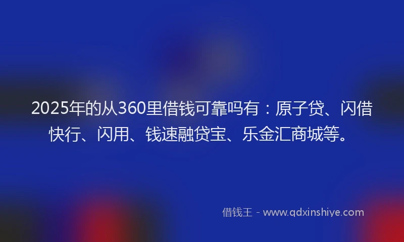 2025年的从360里借钱可靠吗有：原子贷、闪借快行、闪用、钱速融贷宝、乐金汇商城等。