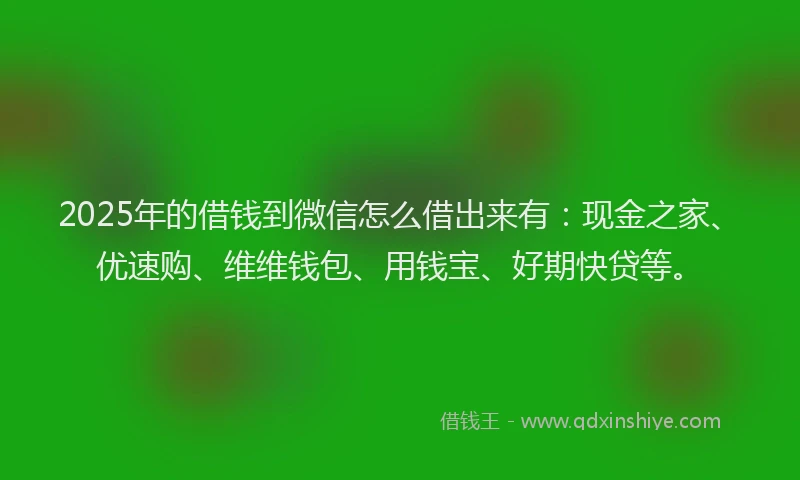 2025年的借钱到微信怎么借出来有：现金之家、优速购、维维钱包、用钱宝、好期快贷等。