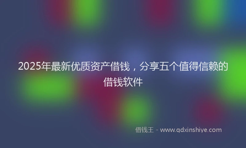 2025年最新优质资产借钱，分享五个值得信赖的借钱软件