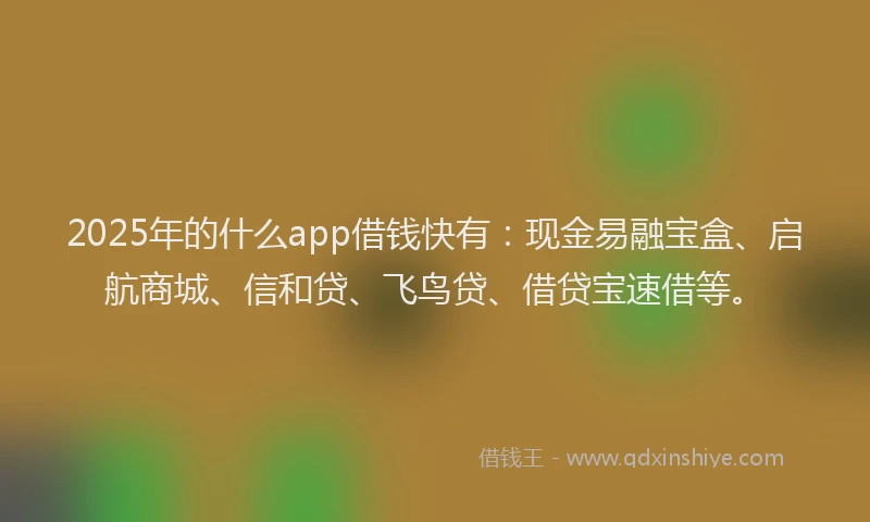 2025年的什么app借钱快有：现金易融宝盒、启航商城、信和贷、飞鸟贷、借贷宝速借等。