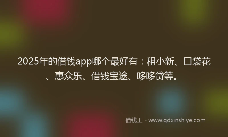 2025年的借钱app哪个最好有：租小新、口袋花、惠众乐、借钱宝途、哆哆贷等。