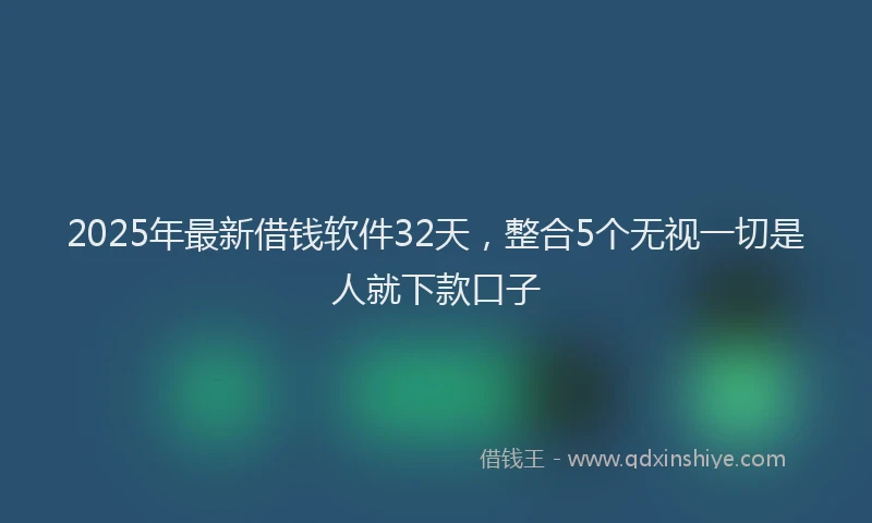 2025年最新借钱软件32天，整合5个无视一切是人就下款口子