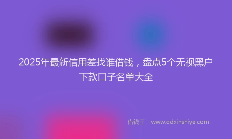 2025年最新信用差找谁借钱，盘点5个无视黑户下款口子名单大全