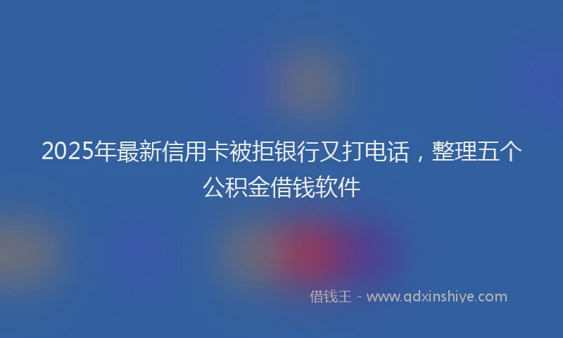 2025年最新信用卡被拒银行又打电话，整理五个公积金借钱软件