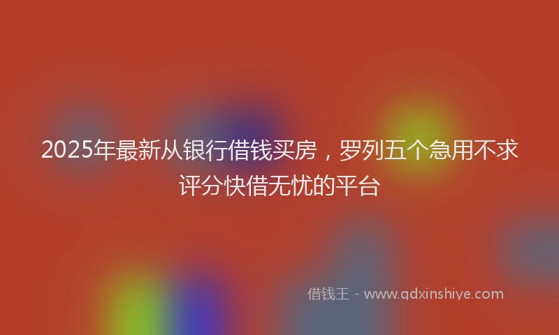 2025年最新从银行借钱买房，罗列五个急用不求评分快借无忧的平台