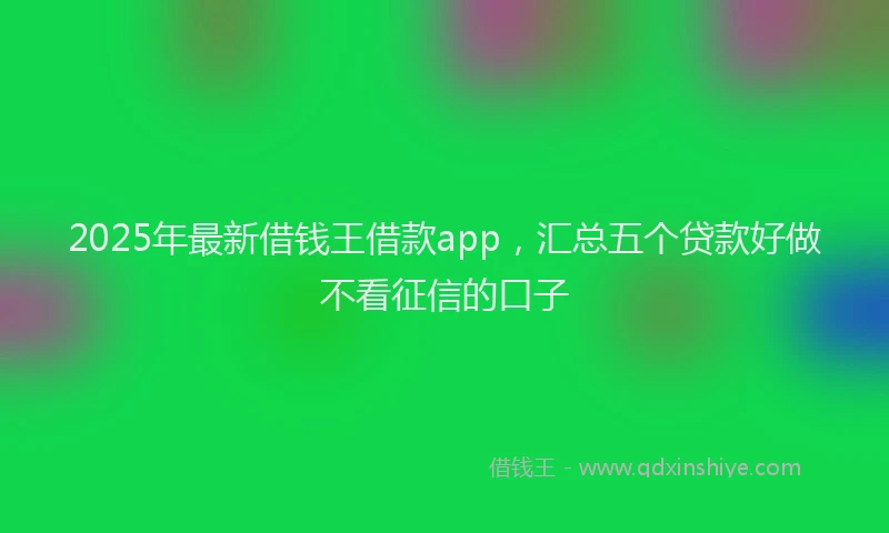 2025年最新借钱王借款app，汇总五个贷款好做不看征信的口子