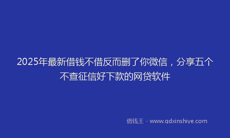 2025年最新借钱不借反而删了你微信，分享五个不查征信好下款的网贷软件
