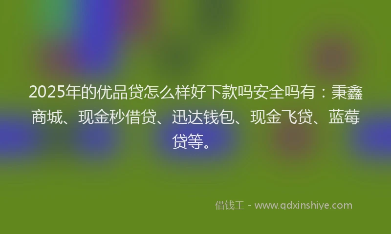 2025年的优品贷怎么样好下款吗安全吗有：秉鑫商城、现金秒借贷、迅达钱包、现金飞贷、蓝莓贷等。