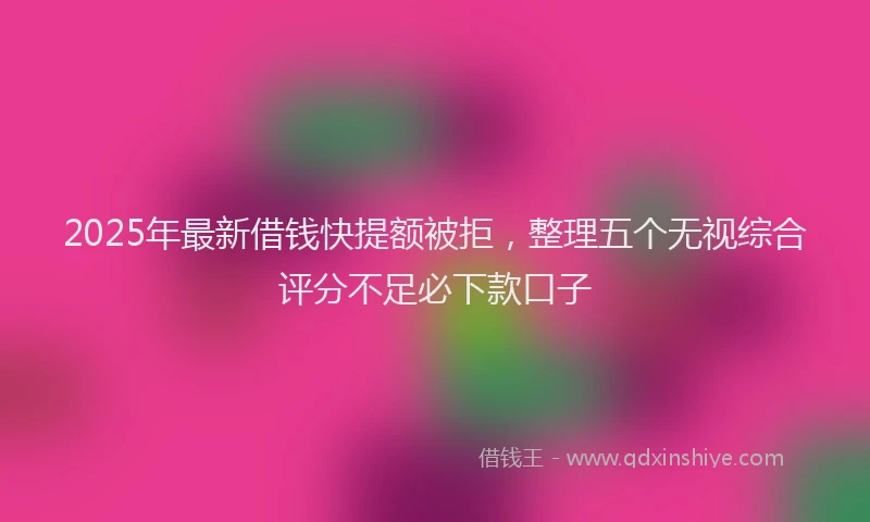 2025年最新借钱快提额被拒，整理五个无视综合评分不足必下款口子
