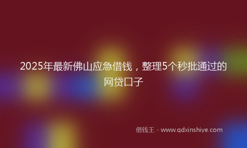 2025年最新佛山应急借钱，整理5个秒批通过的网贷口子