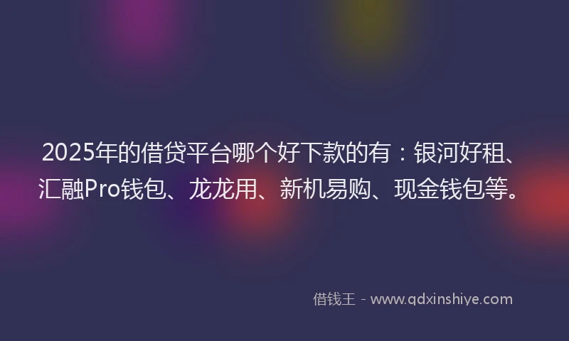 2025年的借贷平台哪个好下款的有：银河好租、汇融Pro钱包、龙龙用、新机易购、现金钱包等。