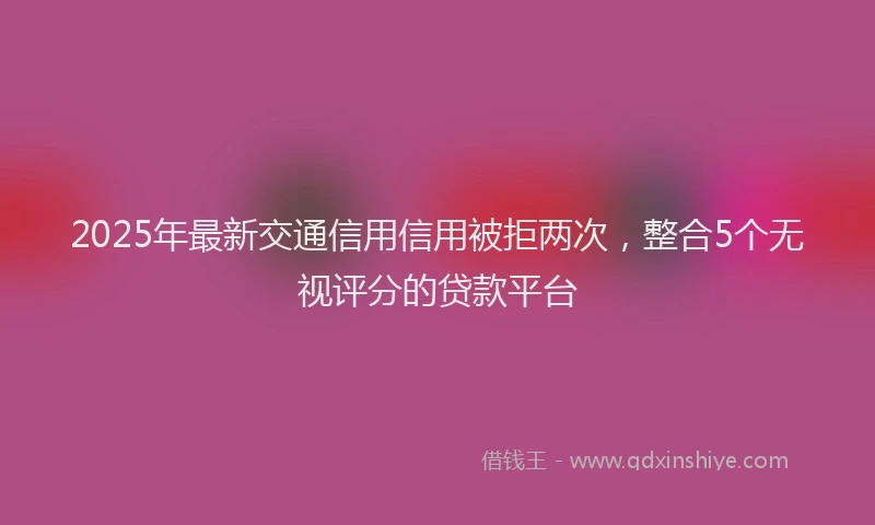 2025年最新交通信用信用被拒两次，整合5个无视评分的贷款平台