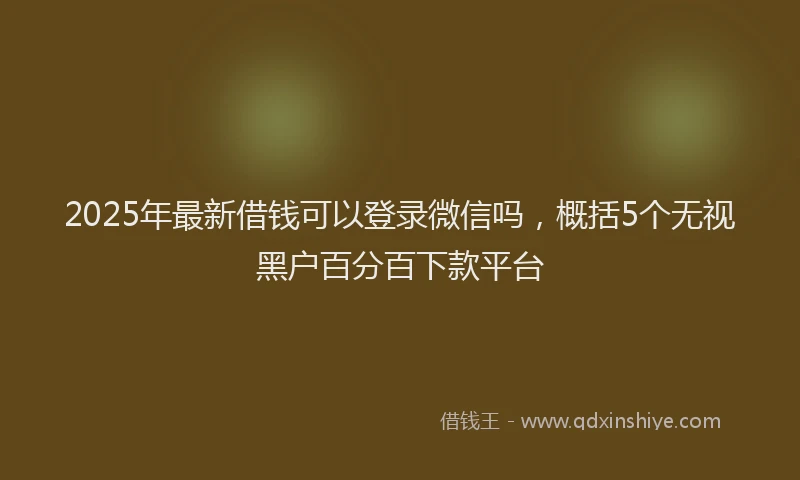 2025年最新借钱可以登录微信吗，概括5个无视黑户百分百下款平台